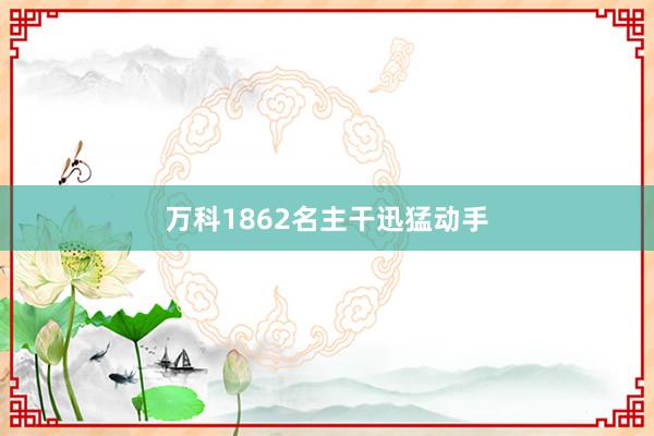 万科1862名主干迅猛动手