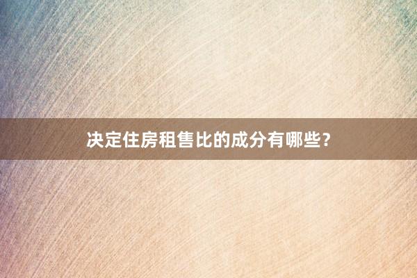 决定住房租售比的成分有哪些？