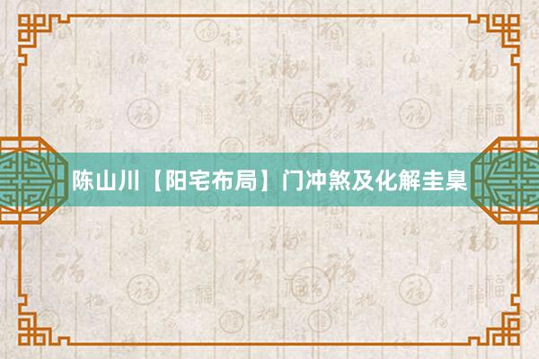 陈山川【阳宅布局】门冲煞及化解圭臬