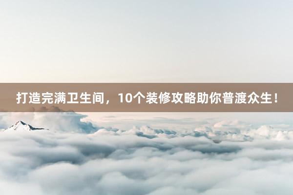打造完满卫生间，10个装修攻略助你普渡众生！