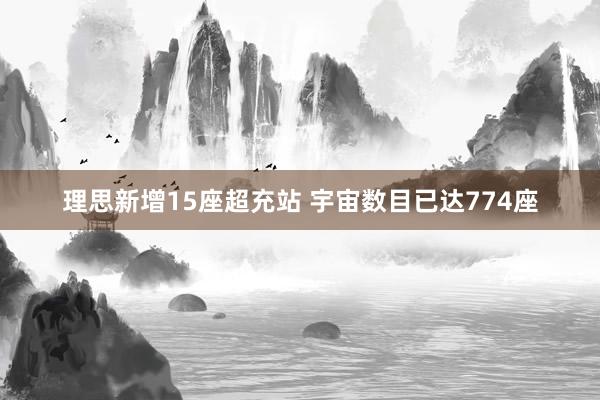 理思新增15座超充站 宇宙数目已达774座