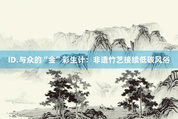 ID.与众的“金”彩生计：非遗竹艺接续低碳风俗