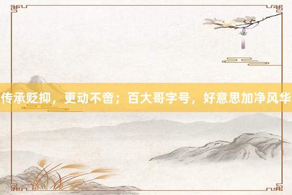 传承贬抑，更动不啻；百大哥字号，好意思加净风华
