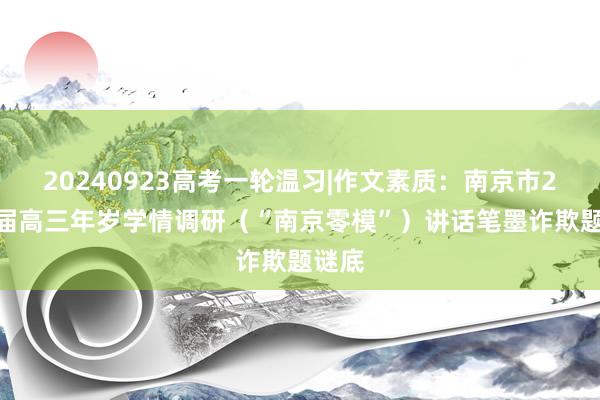 20240923高考一轮温习|作文素质：南京市2025届高三年岁学情调研（“南京零模”）讲话笔墨诈欺题谜底