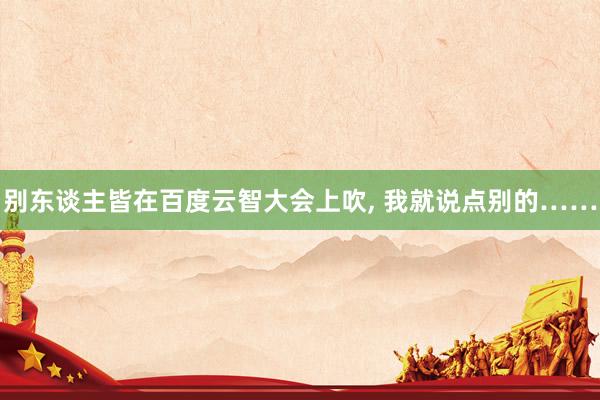 别东谈主皆在百度云智大会上吹, 我就说点别的……