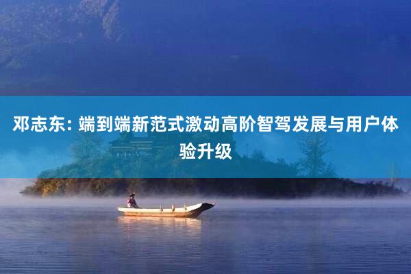 邓志东: 端到端新范式激动高阶智驾发展与用户体验升级