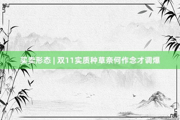 买卖形态 | 双11实质种草奈何作念才调爆
