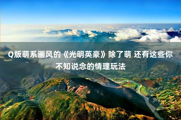 Q版萌系画风的《光明英豪》除了萌 还有这些你不知说念的情理玩法