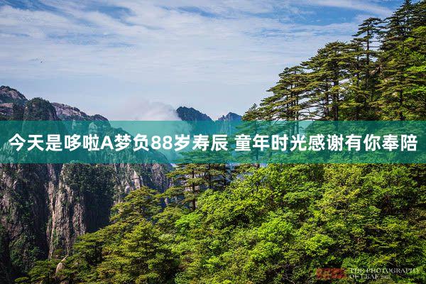 今天是哆啦A梦负88岁寿辰 童年时光感谢有你奉陪