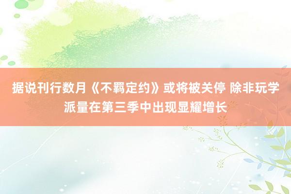 据说刊行数月《不羁定约》或将被关停 除非玩学派量在第三季中出现显耀增长