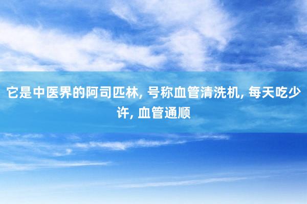 它是中医界的阿司匹林, 号称血管清洗机, 每天吃少许, 血管通顺