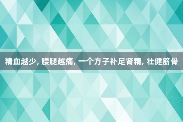 精血越少, 腰腿越痛, 一个方子补足肾精, 壮健筋骨