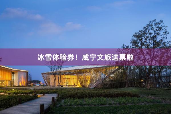 冰雪体验券！咸宁文旅送票啦