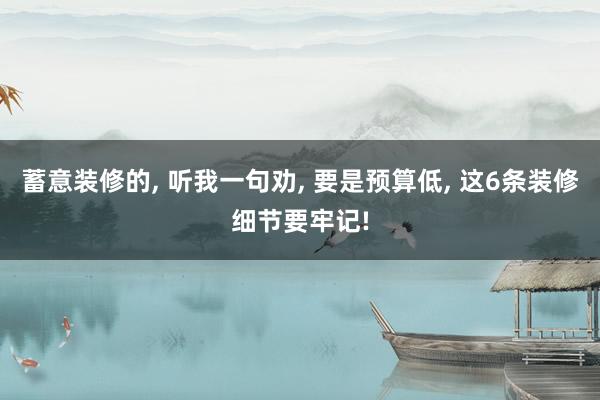 蓄意装修的, 听我一句劝, 要是预算低, 这6条装修细节要牢记!