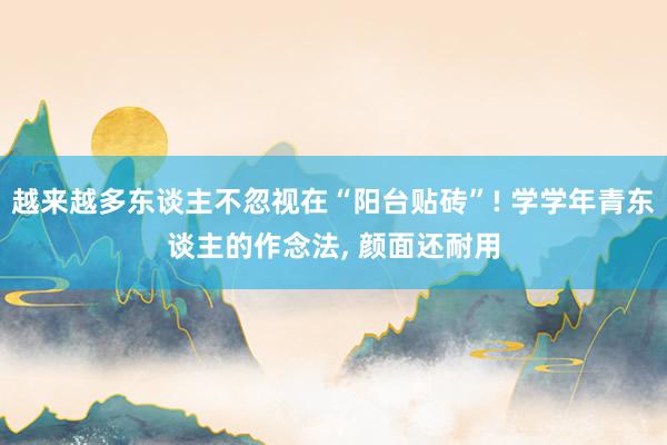 越来越多东谈主不忽视在“阳台贴砖”! 学学年青东谈主的作念法, 颜面还耐用