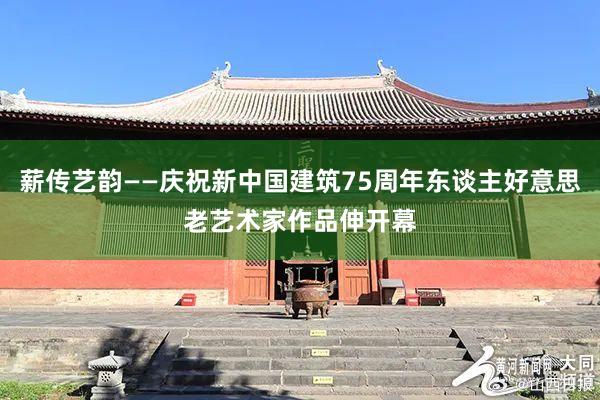 薪传艺韵——庆祝新中国建筑75周年东谈主好意思老艺术家作品伸开幕