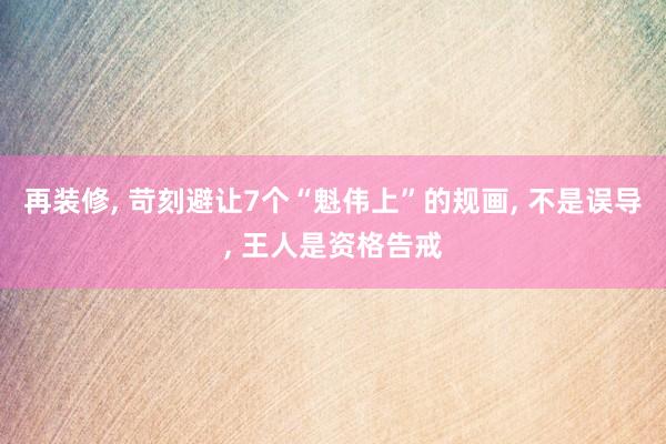 再装修, 苛刻避让7个“魁伟上”的规画, 不是误导, 王人是资格告戒