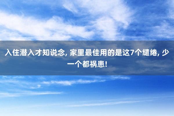 入住潜入才知说念, 家里最佳用的是这7个缱绻, 少一个都祸患!