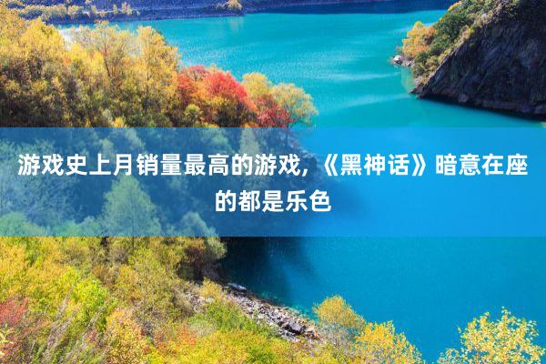 游戏史上月销量最高的游戏, 《黑神话》暗意在座的都是乐色