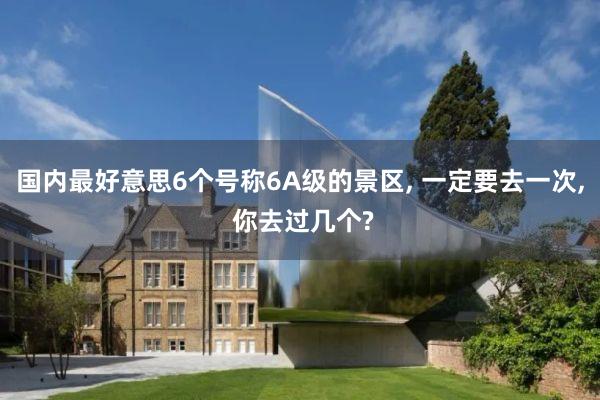 国内最好意思6个号称6A级的景区, 一定要去一次, 你去过几个?