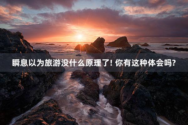 瞬息以为旅游没什么原理了! 你有这种体会吗?