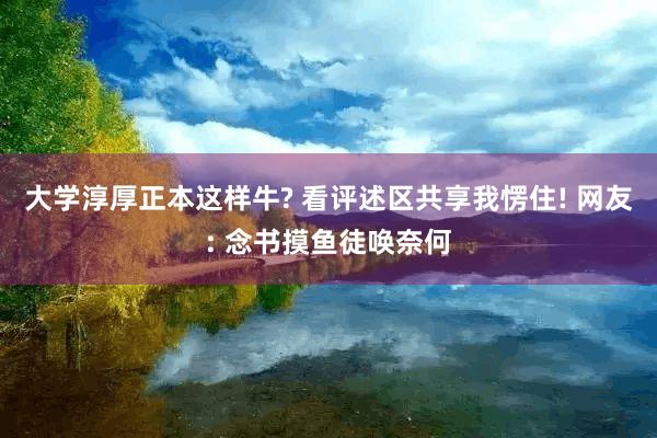 大学淳厚正本这样牛? 看评述区共享我愣住! 网友: 念书摸鱼徒唤奈何