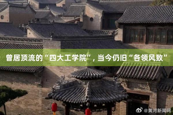 曾居顶流的“四大工学院”, 当今仍旧“各领风致”