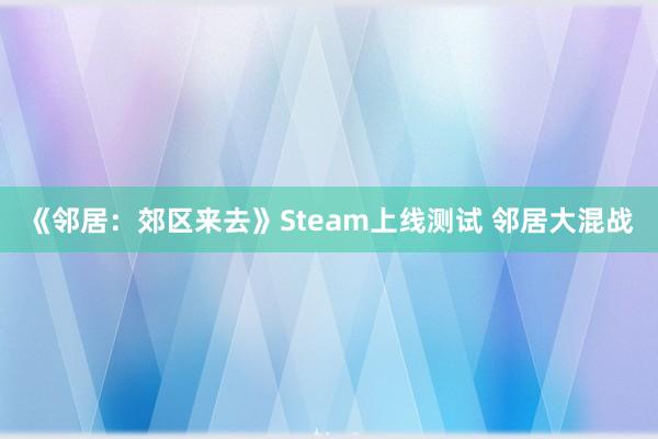 《邻居：郊区来去》Steam上线测试 邻居大混战