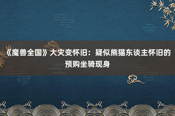 《魔兽全国》大灾变怀旧：疑似熊猫东谈主怀旧的预购坐骑现身