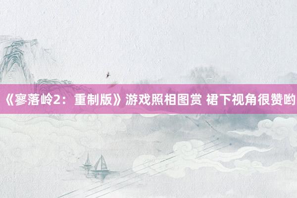 《寥落岭2：重制版》游戏照相图赏 裙下视角很赞哟
