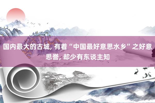 国内最大的古城, 有着“中国最好意思水乡”之好意思誉, 却少有东谈主知