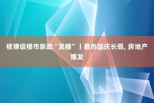 核弹级楼市新政“发糖”丨最热国庆长假, 房地产爆发