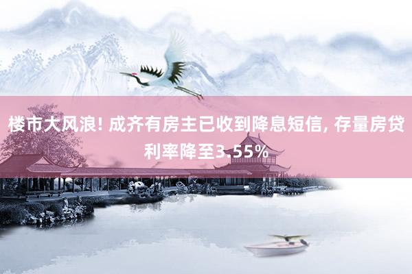 楼市大风浪! 成齐有房主已收到降息短信, 存量房贷利率降至3.55%