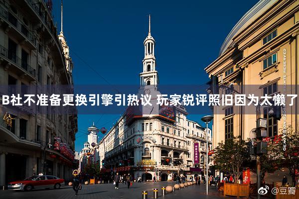 B社不准备更换引擎引热议 玩家锐评照旧因为太懒了
