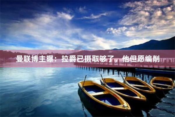 曼联博主曝：拉爵已摄取够了，他但愿编削