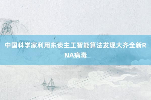 中国科学家利用东谈主工智能算法发现大齐全新RNA病毒