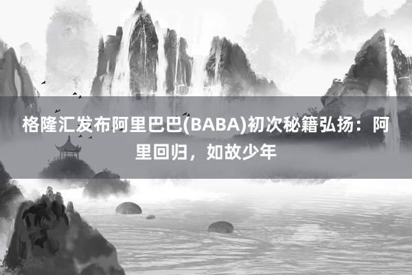 格隆汇发布阿里巴巴(BABA)初次秘籍弘扬：阿里回归，如故少年