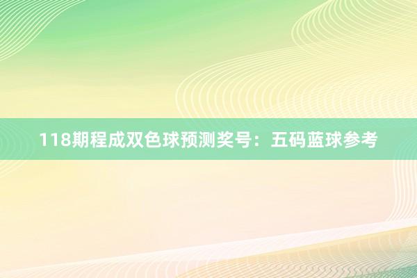 118期程成双色球预测奖号：五码蓝球参考