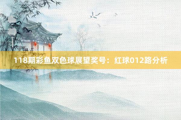 118期彩鱼双色球展望奖号：红球012路分析
