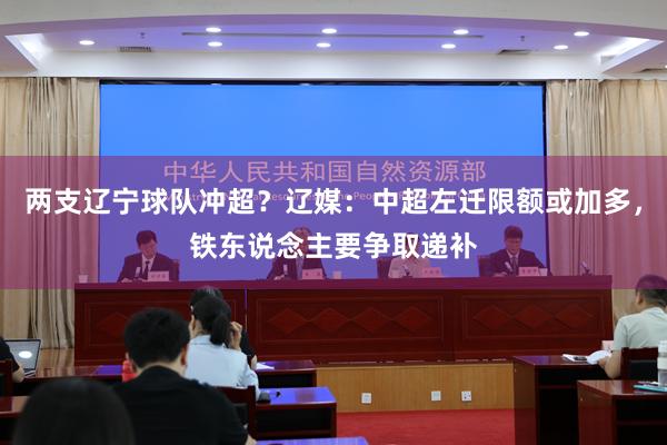 两支辽宁球队冲超？辽媒：中超左迁限额或加多，铁东说念主要争取递补