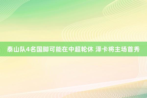 泰山队4名国脚可能在中超轮休 泽卡将主场首秀