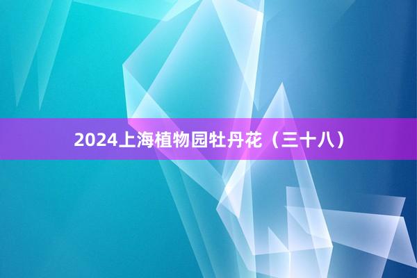 2024上海植物园牡丹花（三十八）
