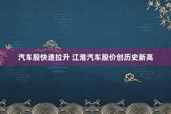 汽车股快速拉升 江淮汽车股价创历史新高