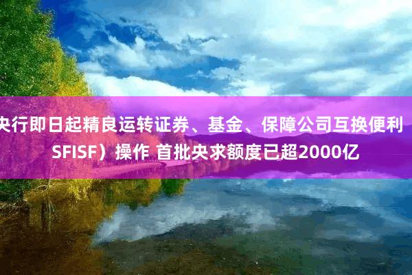 央行即日起精良运转证券、基金、保障公司互换便利（SFISF）操作 首批央求额度已超2000亿