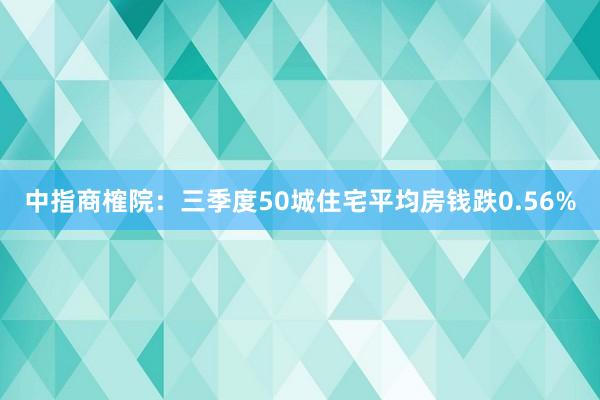中指商榷院：三季度50城住宅平均房钱跌0.56%