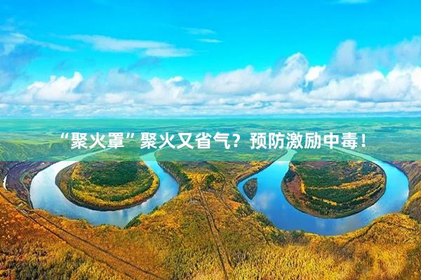 “聚火罩”聚火又省气？预防激励中毒！