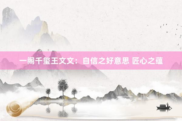 一阁千玺王文文：自信之好意思 匠心之蕴