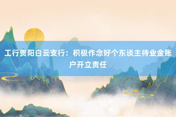 工行贵阳白云支行：积极作念好个东谈主待业金账户开立责任