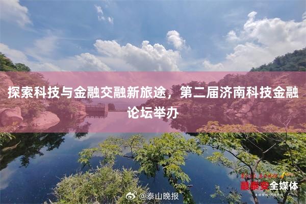 探索科技与金融交融新旅途，第二届济南科技金融论坛举办