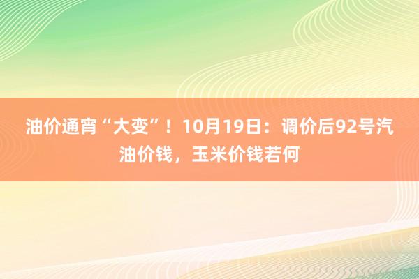 油价通宵“大变”！10月19日：调价后92号汽油价钱，玉米价钱若何